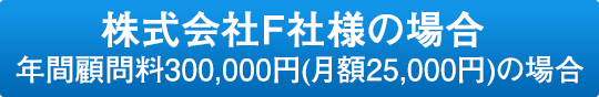 株式会社F社様の場合 年間顧問料300,000円(月額25,000円)の場合